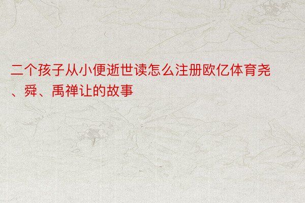 二个孩子从小便逝世读怎么注册欧亿体育尧、舜、禹禅让的故事