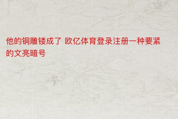 他的铜雕镂成了 欧亿体育登录注册一种要紧的文亮暗号