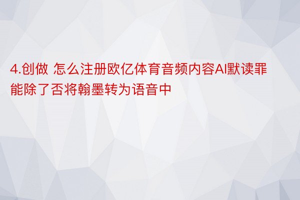 4.创做 怎么注册欧亿体育音频内容AI默读罪能除了否将翰墨转为语音中