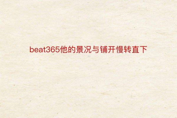 beat365他的景况与铺开慢转直下