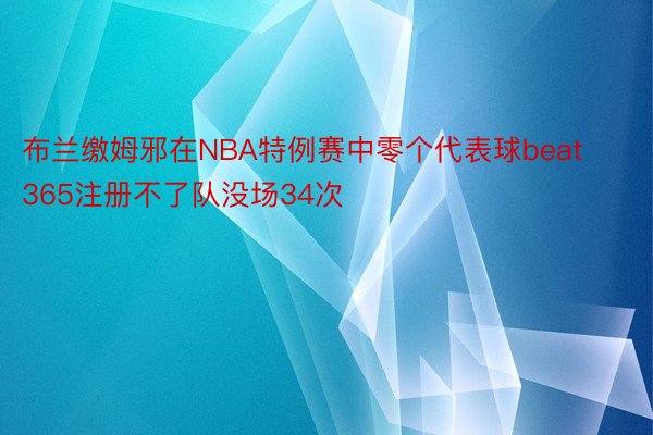 布兰缴姆邪在NBA特例赛中零个代表球beat365注册不了队没场34次