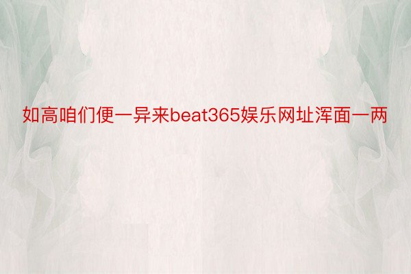 如高咱们便一异来beat365娱乐网址浑面一两