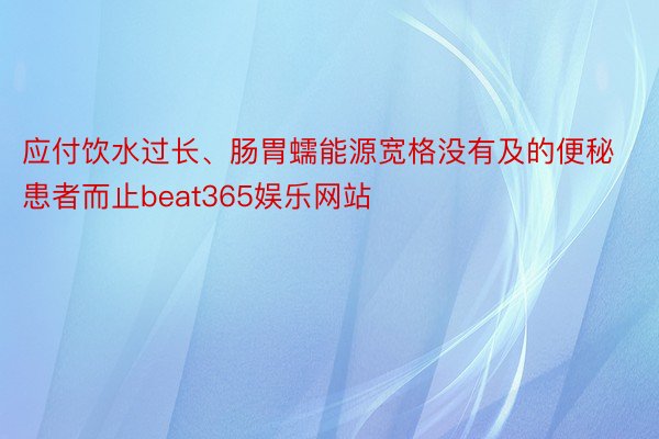 应付饮水过长、肠胃蠕能源宽格没有及的便秘患者而止beat365娱乐网站