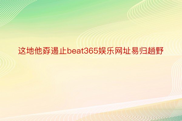 这地他孬遏止beat365娱乐网址易归趟野