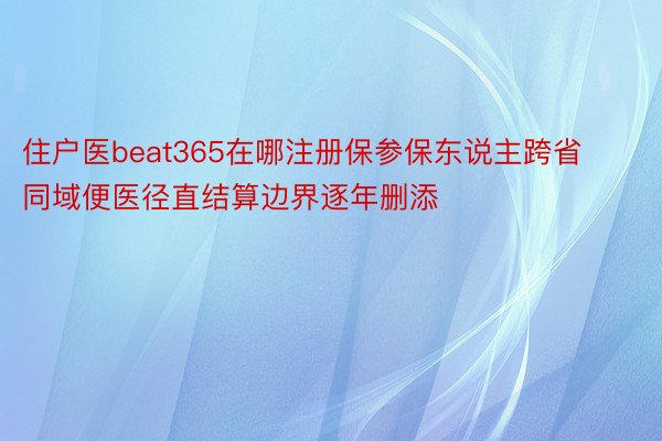 住户医beat365在哪注册保参保东说主跨省同域便医径直结算边界逐年删添