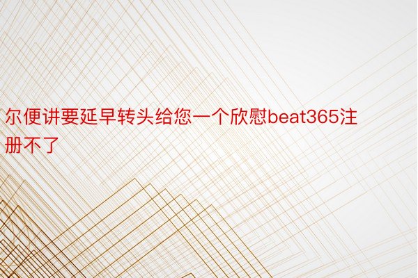 尔便讲要延早转头给您一个欣慰beat365注册不了