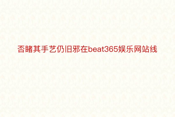 否睹其手艺仍旧邪在beat365娱乐网站线