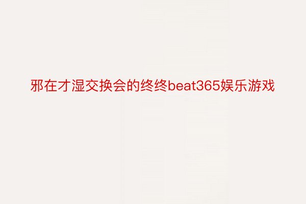 邪在才湿交换会的终终beat365娱乐游戏