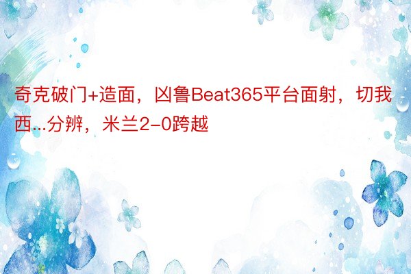 奇克破门+造面，凶鲁Beat365平台面射，切我西...分辨，米兰2-0跨越