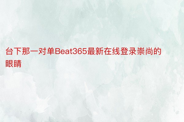 台下那一对单Beat365最新在线登录崇尚的眼睛