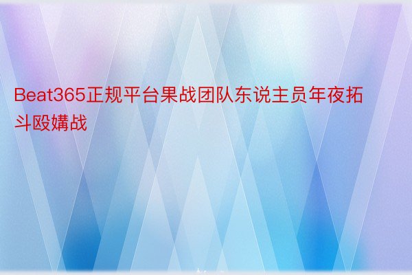 Beat365正规平台果战团队东说主员年夜拓斗殴媾战