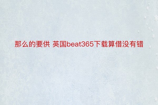 那么的要供 英国beat365下载算借没有错