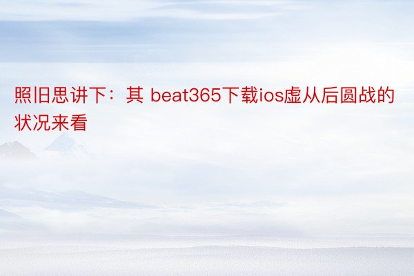 照旧思讲下：其 beat365下载ios虚从后圆战的状况来看