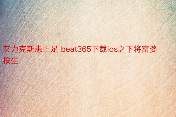 艾力克斯患上足 beat365下载ios之下将富婆挨生