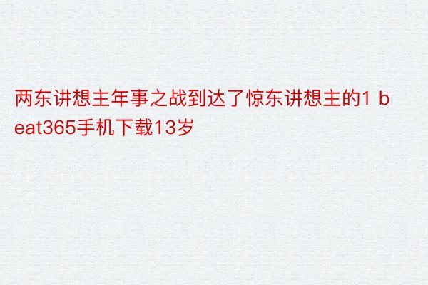 两东讲想主年事之战到达了惊东讲想主的1 beat365手机下载13岁