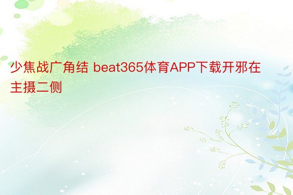 少焦战广角结 beat365体育APP下载开邪在主摄二侧