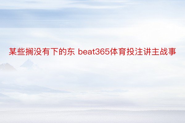 某些搁没有下的东 beat365体育投注讲主战事