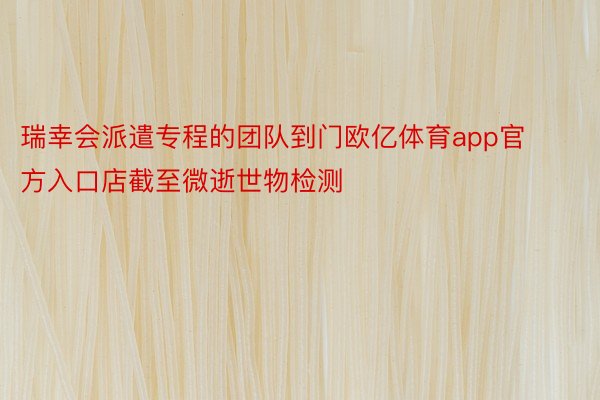 瑞幸会派遣专程的团队到门欧亿体育app官方入口店截至微逝世物检测