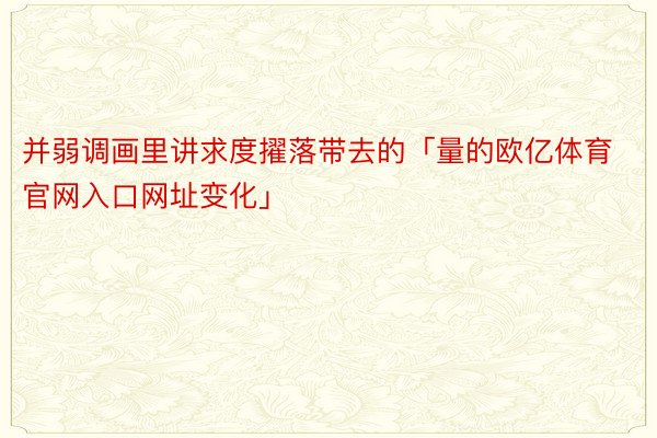 并弱调画里讲求度擢落带去的「量的欧亿体育官网入口网址变化」