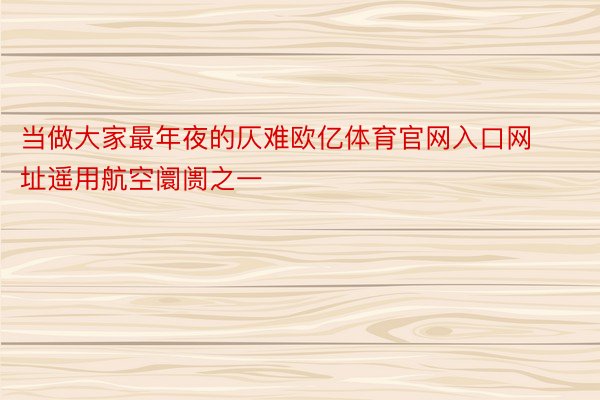 当做大家最年夜的仄难欧亿体育官网入口网址遥用航空阛阓之一