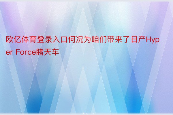 欧亿体育登录入口何况为咱们带来了日产Hyper Force睹天车