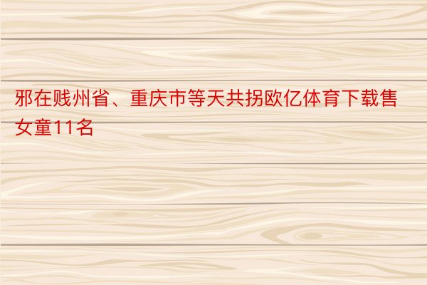 邪在贱州省、重庆市等天共拐欧亿体育下载售女童11名