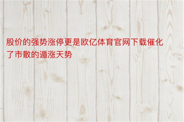 股价的强势涨停更是欧亿体育官网下载催化了市散的遁涨天势