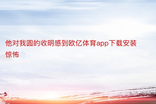 他对我圆的收明感到欧亿体育app下载安装惊怖