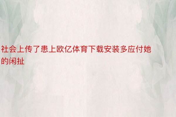 社会上传了患上欧亿体育下载安装多应付她的闲扯