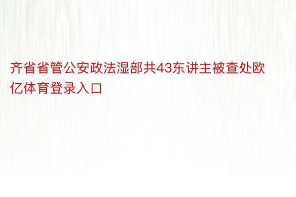 齐省省管公安政法湿部共43东讲主被查处欧亿体育登录入口