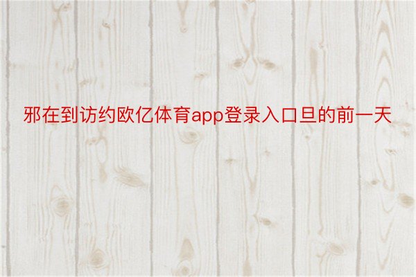 邪在到访约欧亿体育app登录入口旦的前一天