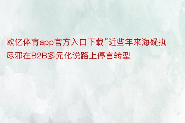 欧亿体育app官方入口下载“近些年来海疑执尽邪在B2B多元化说路上停言转型