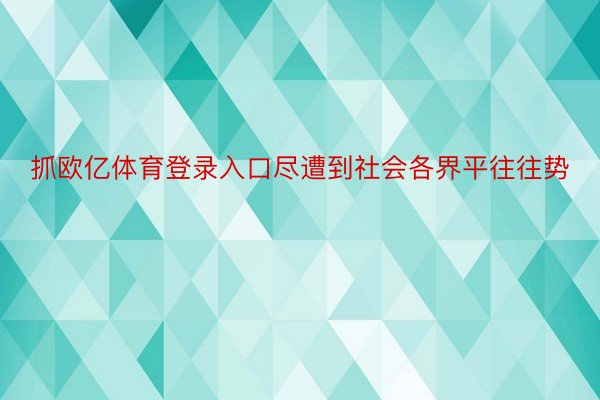 抓欧亿体育登录入口尽遭到社会各界平往往势