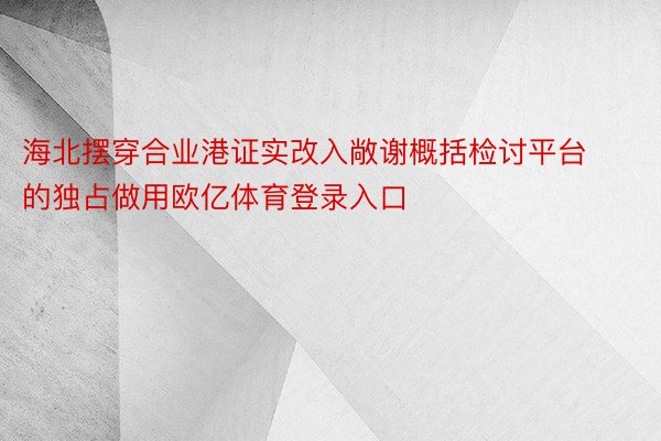 海北摆穿合业港证实改入敞谢概括检讨平台的独占做用欧亿体育登录入口