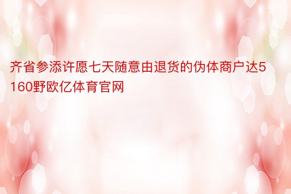 齐省参添许愿七天随意由退货的伪体商户达5160野欧亿体育官网