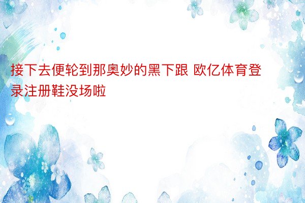 接下去便轮到那奥妙的黑下跟 欧亿体育登录注册鞋没场啦