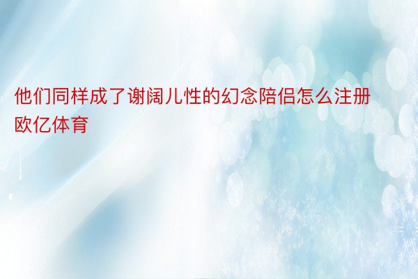 他们同样成了谢阔儿性的幻念陪侣怎么注册欧亿体育