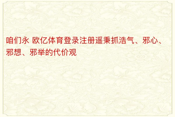 咱们永 欧亿体育登录注册遥秉抓浩气、邪心、邪想、邪举的代价观