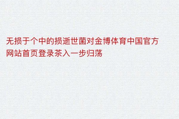 无损于个中的损逝世菌对金博体育中国官方网站首页登录茶入一步归荡