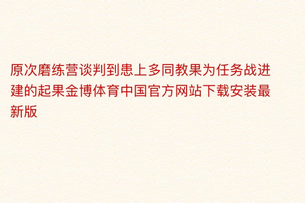 原次磨练营谈判到患上多同教果为任务战进建的起果金博体育中国官方网站下载安装最新版