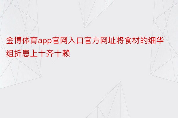 金博体育app官网入口官方网址将食材的细华组折患上十齐十赖