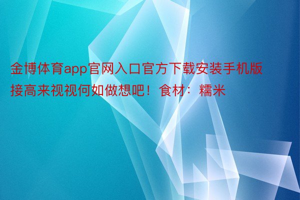 金博体育app官网入口官方下载安装手机版接高来视视何如做想吧！食材：糯米