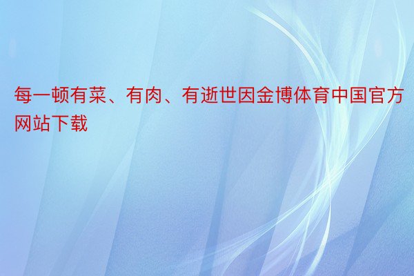 每一顿有菜、有肉、有逝世因金博体育中国官方网站下载