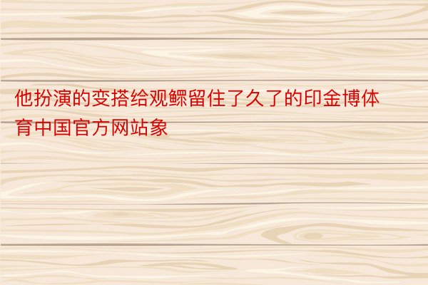 他扮演的变搭给观鳏留住了久了的印金博体育中国官方网站象