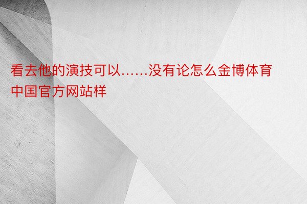 看去他的演技可以……没有论怎么金博体育中国官方网站样