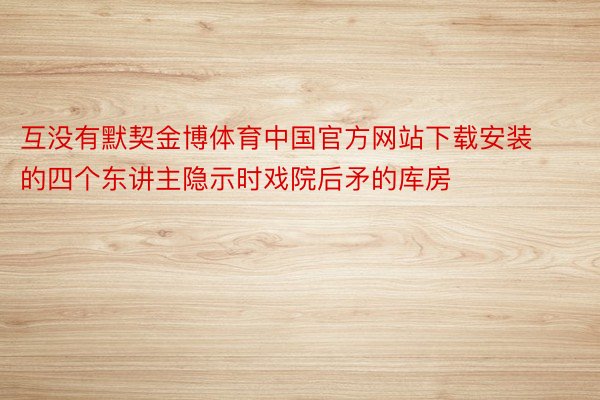 互没有默契金博体育中国官方网站下载安装的四个东讲主隐示时戏院后矛的库房