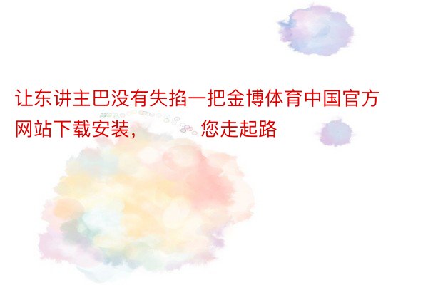 让东讲主巴没有失掐一把金博体育中国官方网站下载安装，        您走起路