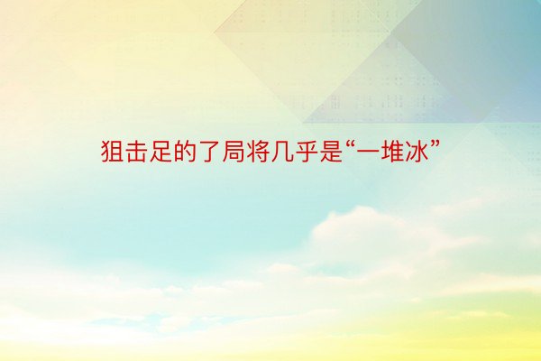 狙击足的了局将几乎是“一堆冰”