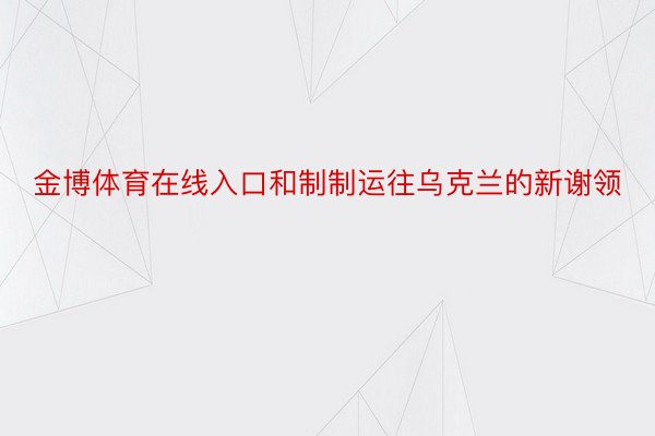 金博体育在线入口和制制运往乌克兰的新谢领