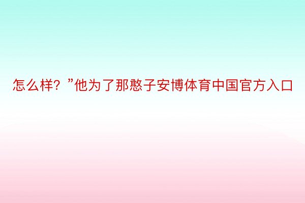 怎么样？”他为了那憨子安博体育中国官方入口